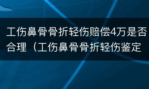 工伤鼻骨骨折轻伤赔偿4万是否合理（工伤鼻骨骨折轻伤鉴定标准）