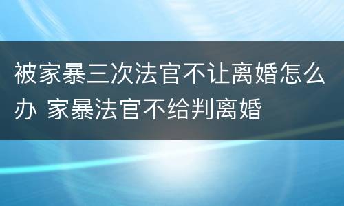 被家暴三次法官不让离婚怎么办 家暴法官不给判离婚