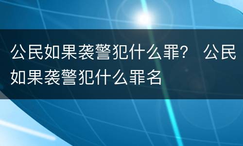 公民如果袭警犯什么罪？ 公民如果袭警犯什么罪名