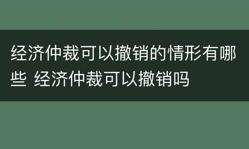 经济仲裁可以撤销的情形有哪些 经济仲裁可以撤销吗