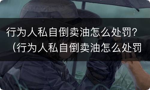 行为人私自倒卖油怎么处罚？（行为人私自倒卖油怎么处罚他）