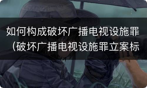 如何构成破坏广播电视设施罪（破坏广播电视设施罪立案标准）