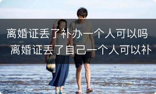 离婚证丢了补办一个人可以吗 离婚证丢了自己一个人可以补办吗