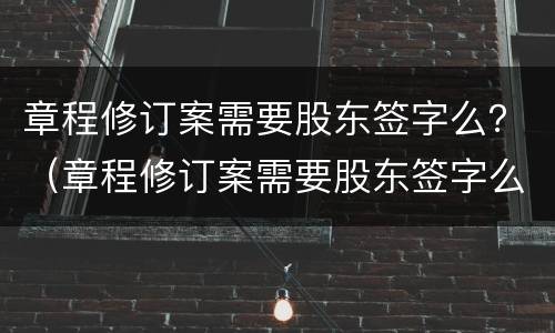 章程修订案需要股东签字么？（章程修订案需要股东签字么吗）