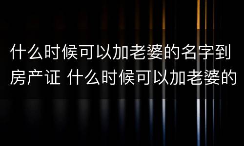 什么时候可以加老婆的名字到房产证 什么时候可以加老婆的名字到房产证上