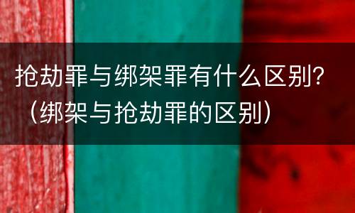 抢劫罪与绑架罪有什么区别？（绑架与抢劫罪的区别）