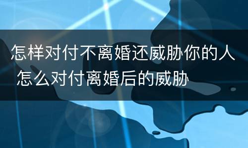 怎样对付不离婚还威胁你的人 怎么对付离婚后的威胁