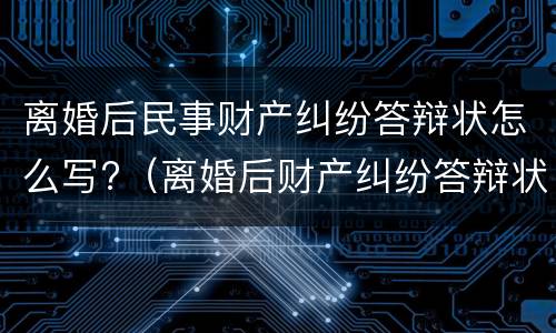 离婚后民事财产纠纷答辩状怎么写?（离婚后财产纠纷答辩状范文）