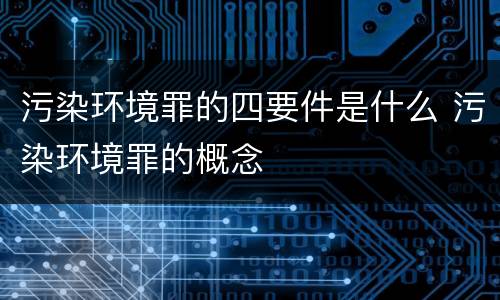 污染环境罪的四要件是什么 污染环境罪的概念