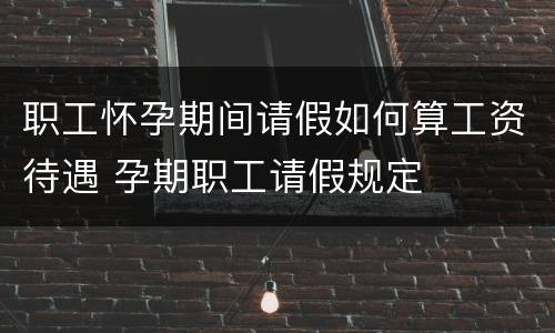 职工怀孕期间请假如何算工资待遇 孕期职工请假规定