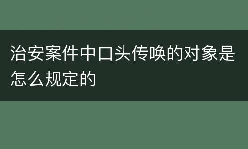 治安案件中口头传唤的对象是怎么规定的