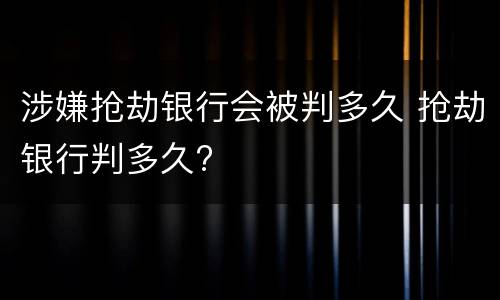 涉嫌抢劫银行会被判多久 抢劫银行判多久?