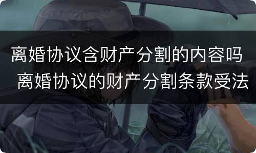 离婚协议含财产分割的内容吗 离婚协议的财产分割条款受法律保护吗?