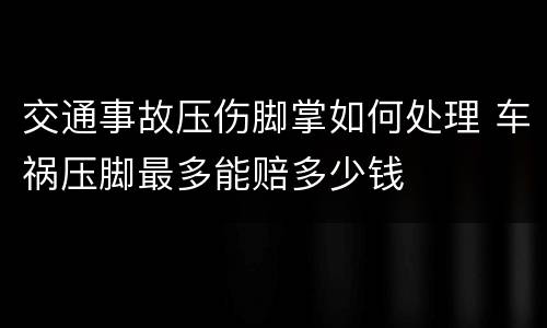 交通事故压伤脚掌如何处理 车祸压脚最多能赔多少钱