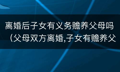 离婚后子女有义务赡养父母吗（父母双方离婚,子女有赡养父母的义务）