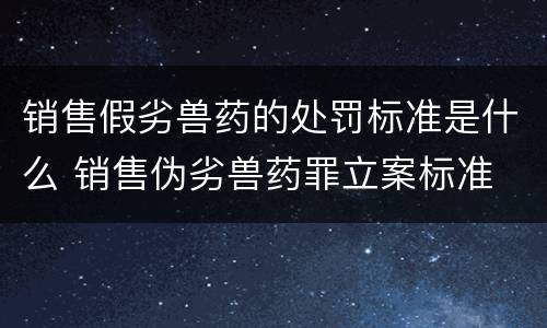 销售假劣兽药的处罚标准是什么 销售伪劣兽药罪立案标准