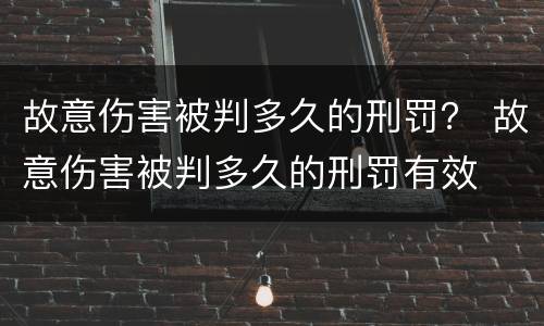 故意伤害被判多久的刑罚？ 故意伤害被判多久的刑罚有效