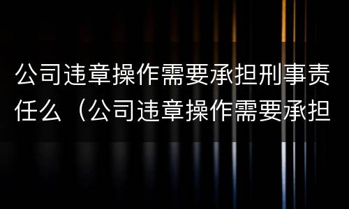 公司违章操作需要承担刑事责任么（公司违章操作需要承担刑事责任么吗）