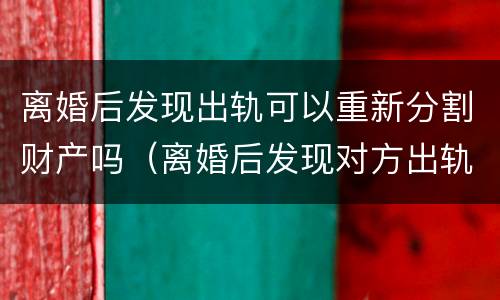 离婚后发现出轨可以重新分割财产吗（离婚后发现对方出轨可以提出诉讼吗）