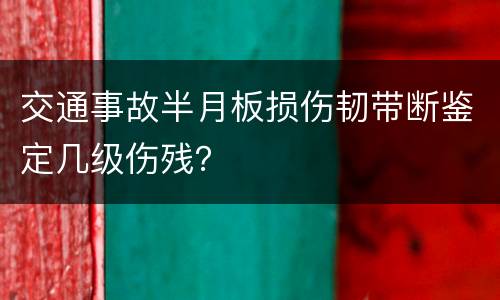 交通事故半月板损伤韧带断鉴定几级伤残？