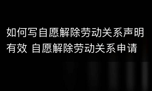 如何写自愿解除劳动关系声明有效 自愿解除劳动关系申请