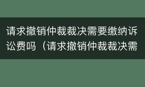 请求撤销仲裁裁决需要缴纳诉讼费吗（请求撤销仲裁裁决需要缴纳诉讼费吗为什么）