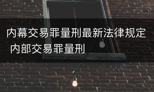 内幕交易罪量刑最新法律规定 内部交易罪量刑