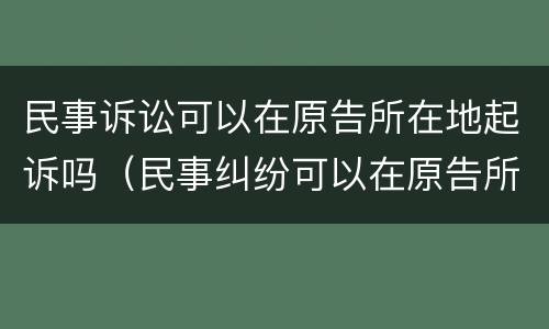 民事诉讼可以在原告所在地起诉吗（民事纠纷可以在原告所在地起诉吗）