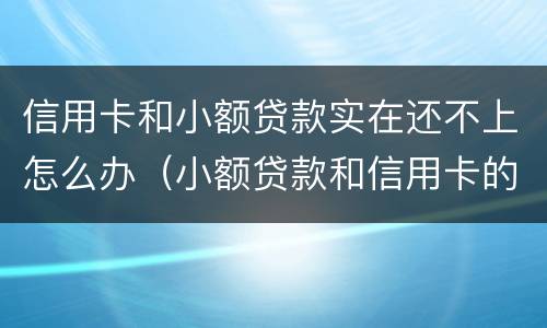 信用卡和小额贷款实在还不上怎么办（小额贷款和信用卡的区别）