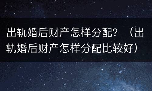 出轨婚后财产怎样分配？（出轨婚后财产怎样分配比较好）