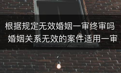 根据规定无效婚姻一审终审吗 婚姻关系无效的案件适用一审终审