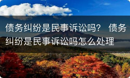 债务纠纷是民事诉讼吗？ 债务纠纷是民事诉讼吗怎么处理