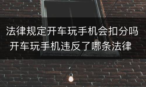 法律规定开车玩手机会扣分吗 开车玩手机违反了哪条法律