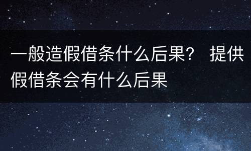 一般造假借条什么后果？ 提供假借条会有什么后果