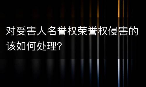 对受害人名誉权荣誉权侵害的该如何处理？