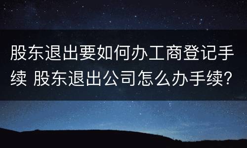 股东退出要如何办工商登记手续 股东退出公司怎么办手续?