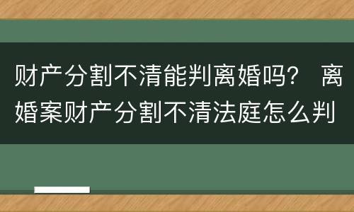 财产分割不清能判离婚吗？ 离婚案财产分割不清法庭怎么判