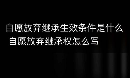 自愿放弃继承生效条件是什么 自愿放弃继承权怎么写