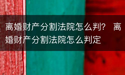 离婚财产分割法院怎么判？ 离婚财产分割法院怎么判定