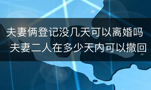 夫妻俩登记没几天可以离婚吗 夫妻二人在多少天内可以撤回离婚登记申请