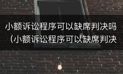 小额诉讼程序可以缺席判决吗（小额诉讼程序可以缺席判决吗为什么）