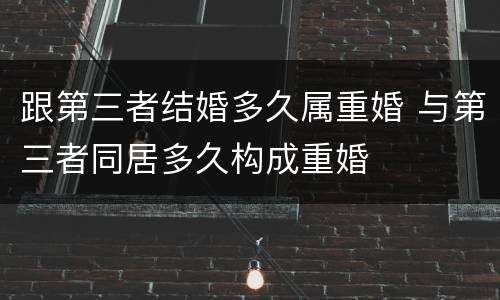 跟第三者结婚多久属重婚 与第三者同居多久构成重婚