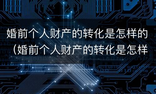 婚前个人财产的转化是怎样的（婚前个人财产的转化是怎样的过程）