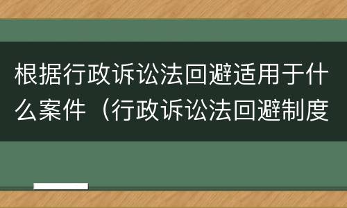 根据行政诉讼法回避适用于什么案件（行政诉讼法回避制度特别规定）