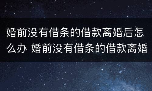 婚前没有借条的借款离婚后怎么办 婚前没有借条的借款离婚后怎么办呢