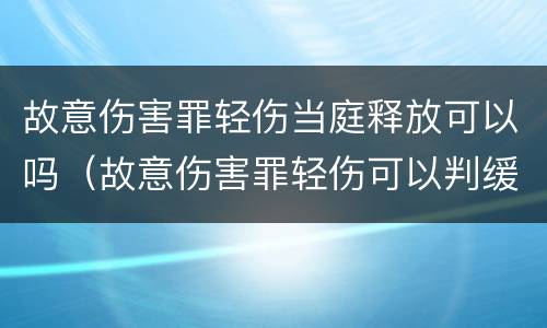 故意伤害罪轻伤当庭释放可以吗（故意伤害罪轻伤可以判缓刑吗）