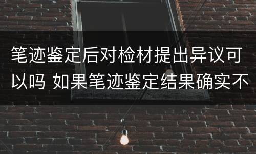 笔迹鉴定后对检材提出异议可以吗 如果笔迹鉴定结果确实不对怎么办