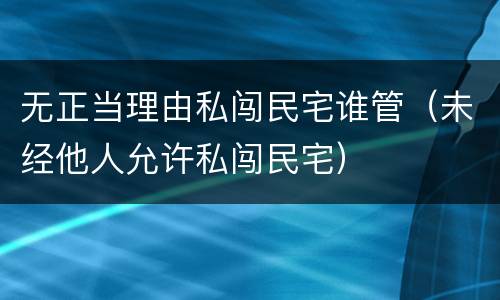 无正当理由私闯民宅谁管（未经他人允许私闯民宅）