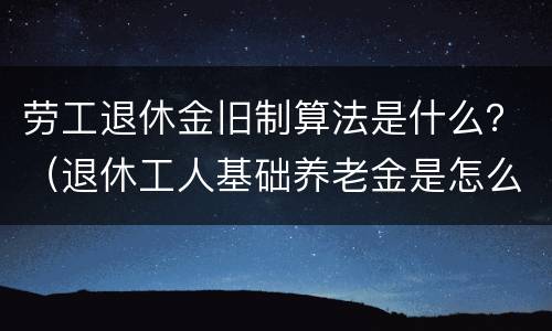 劳工退休金旧制算法是什么？（退休工人基础养老金是怎么算法）