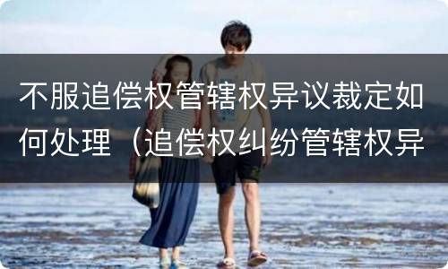 不服追偿权管辖权异议裁定如何处理（追偿权纠纷管辖权异议）